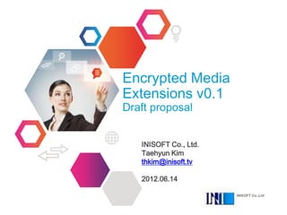 Encrypted Media
Extensions v0.1
Draft proposal


   INISOFT Co., Ltd.
   Taehyun Kim
   thkim@inisoft.tv

   2012.06.14

                       INISOFT Co.,Ltd
 