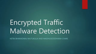 Encrypted Traffic
Malware Detection
NITIN BHARADWAJ MUTUKULA AND MADHUSOODHANA CHARI
 