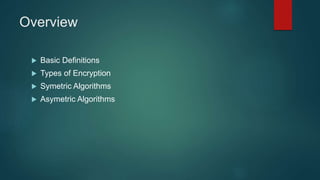 Overview
 Basic Definitions
 Types of Encryption
 Symetric Algorithms
 Asymetric Algorithms
 