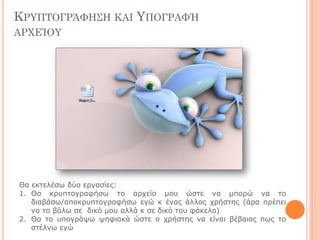 ΚΡΤΠΣΟΓΡΆΥΗ΢Η ΚΑΙ ΤΠΟΓΡΑΥΉ
ΑΡΦΕΊΟΤ
Θα εθηειέζσ δύν εξγαζίεο:
1. Θα θξππηνγξαθήζσ ην αξρείν κνπ ώζηε λα κπνξώ λα ην
δηαβάζσ/απνθξππηνγξαθήζσ εγώ θ έλαο άιινο ρξήζηεο (άξα πξέπεη
λα ην βάισ ζε δηθό κνπ αιιά θ ζε δηθό ηνπ θάθειν)
2. Θα ην ππνγξάςσ ςεθηαθά ώζηε ν ρξήζηεο λα είλαη βέβαηνο πσο ην
ζηέιλσ εγώ
 