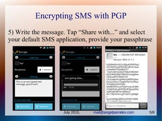 Encrypting SMS with PGP
5) Write the message. Tap “Share with...” and select
your default SMS application, provide your passphrase
July 2015, mail@angelparrales.com 5/8
 