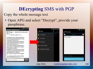 DEcrypting SMS with PGP
Copy the whole message text
● Open APG and select “Decrypt”, provide your
passphrase.
July 2015, mail@angelparrales.com 6/8
 
