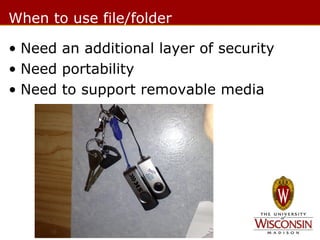 When to use file/folder
• Need an additional layer of security
• Need portability
• Need to support removable media

 