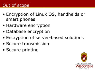 Out of scope
• Encryption of Linux OS, handhelds or
smart phones
• Hardware encryption
• Database encryption
• Encryption of server-based solutions
• Secure transmission
• Secure printing

 