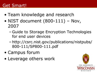 Get Smart!
• Team knowledge and research
• NIST document (800-111) – Nov,
2007
– Guide to Storage Encryption Technologies
for end user devices
– http://csrc.nist.gov/publications/nistpubs/
800-111/SP800-111.pdf

• Campus forum
• Leverage others work

 