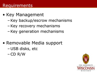 Requirements
• Key Management
– Key backup/escrow mechanisms
– Key recovery mechanisms
– Key generation mechanisms

• Removable Media support
– USB disks, etc
– CD R/W

 