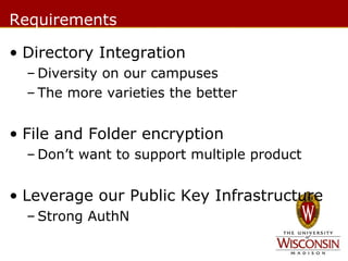 Requirements
• Directory Integration
– Diversity on our campuses
– The more varieties the better

• File and Folder encryption
– Don’t want to support multiple product

• Leverage our Public Key Infrastructure
– Strong AuthN

 