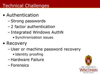 Technical Challenges
• Authentication
– Strong passwords
– 2 factor authentication
– Integrated Windows AuthN
• Synchronization issues

• Recovery
– User or machine password recovery
• Identity proofing

– Hardware Failure
– Forensics

 