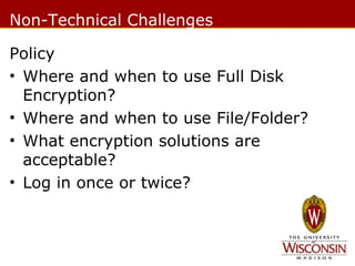 Non-Technical Challenges
Policy
• Where and when to use Full Disk
Encryption?
• Where and when to use File/Folder?
• What encryption solutions are
acceptable?
• Log in once or twice?

 
