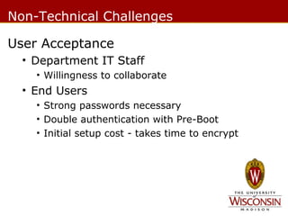 Non-Technical Challenges
User Acceptance
• Department IT Staff
• Willingness to collaborate

• End Users
• Strong passwords necessary
• Double authentication with Pre-Boot
• Initial setup cost - takes time to encrypt

 
