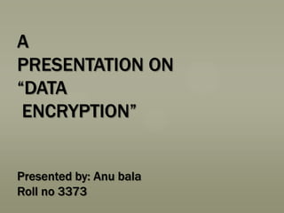 A
PRESENTATION ON
“DATA
ENCRYPTION”
Presented by: Anu bala
Roll no 3373

 