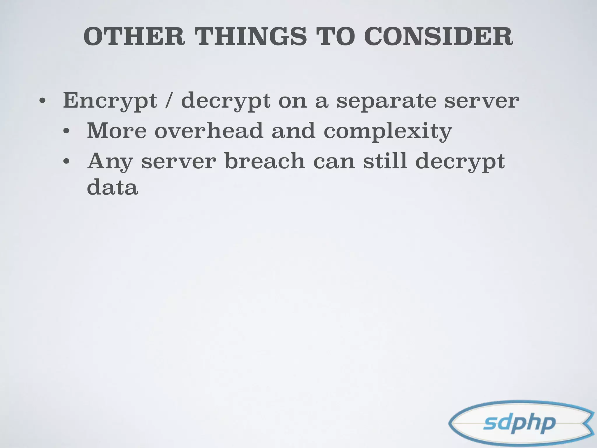 OTHER THINGS TO CONSIDER
• Encrypt / decrypt on a separate server
• More overhead and complexity
• Any server breach can still decrypt
data
 