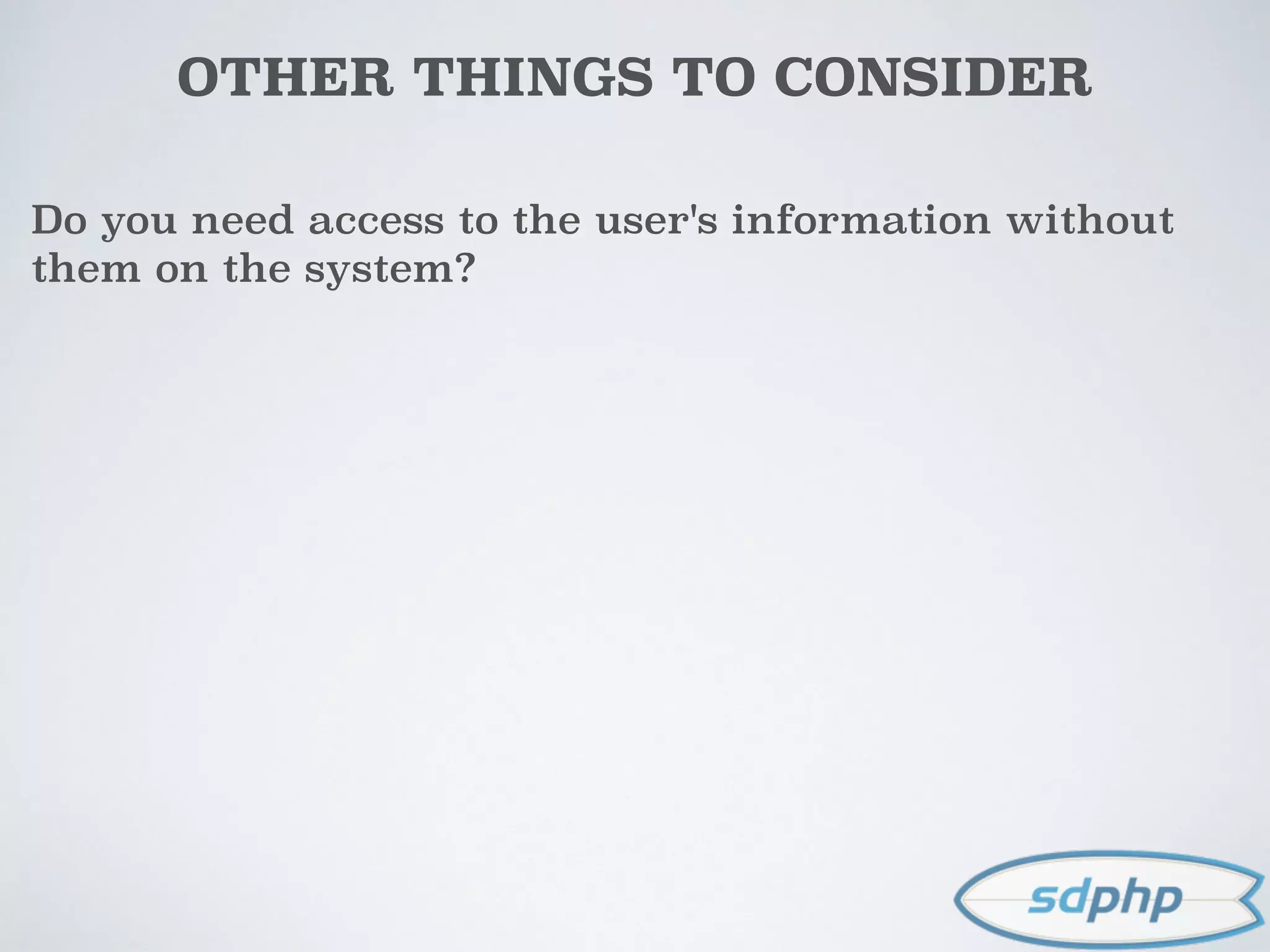 OTHER THINGS TO CONSIDER
Do you need access to the user's information without
them on the system?
 