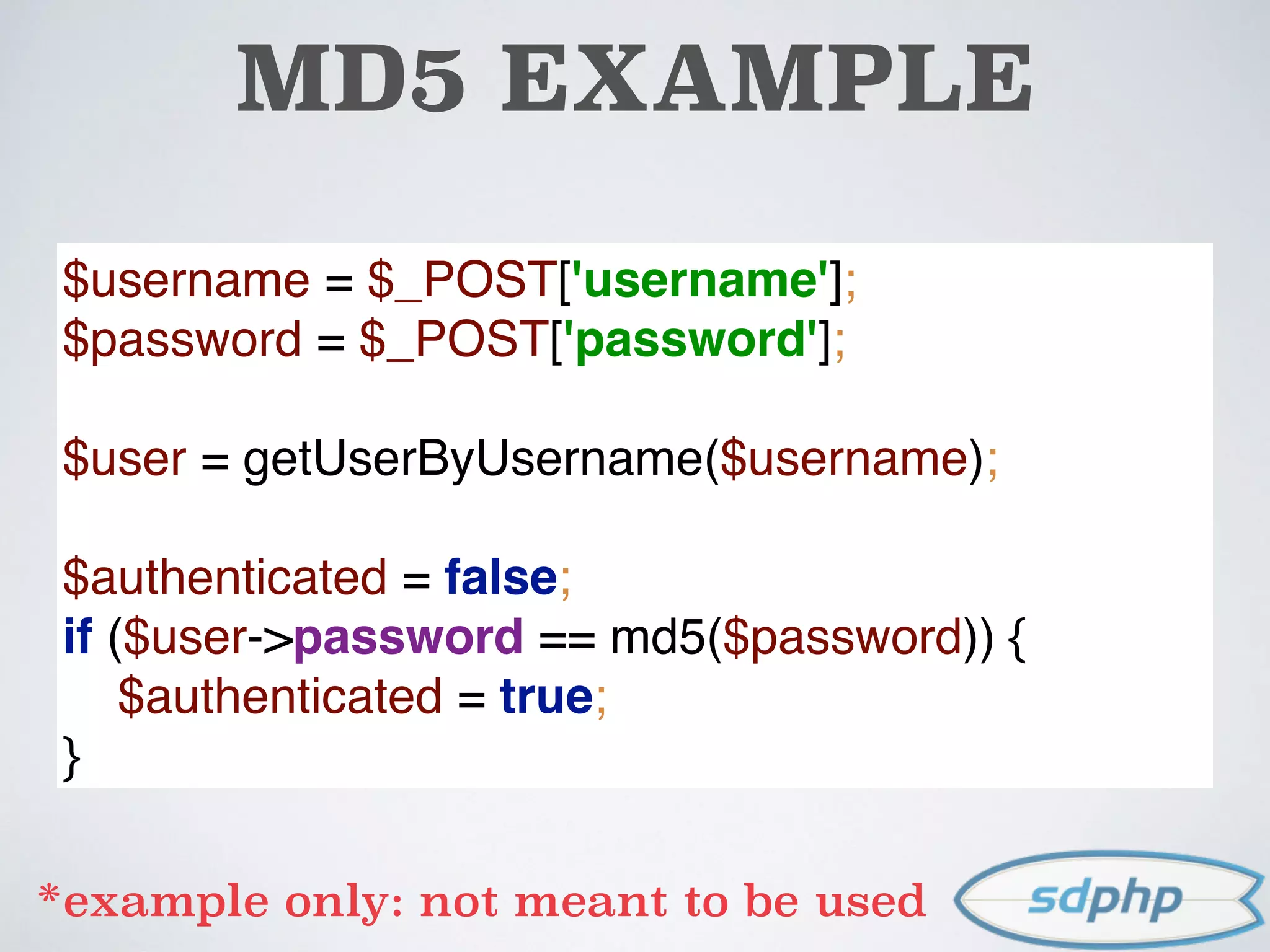 MD5 EXAMPLE
$username = $_POST['username']; 
$password = $_POST['password']; 
 
$user = getUserByUsername($username); 
 
$authenticated = false; 
if ($user->password == md5($password)) { 
$authenticated = true; 
}
*example only: not meant to be used
 