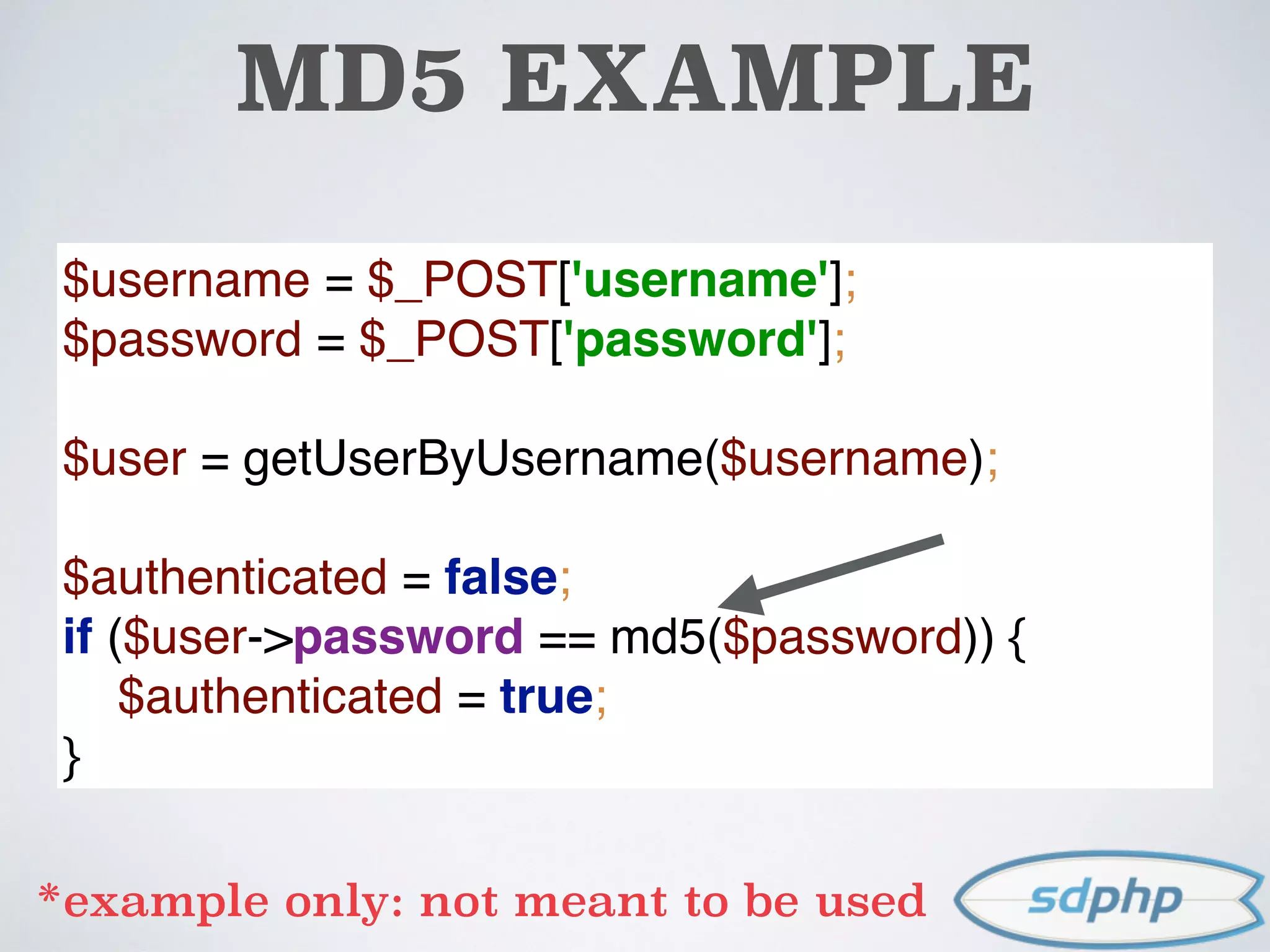 MD5 EXAMPLE
$username = $_POST['username']; 
$password = $_POST['password']; 
 
$user = getUserByUsername($username); 
 
$authenticated = false; 
if ($user->password == md5($password)) { 
$authenticated = true; 
}
*example only: not meant to be used
 
