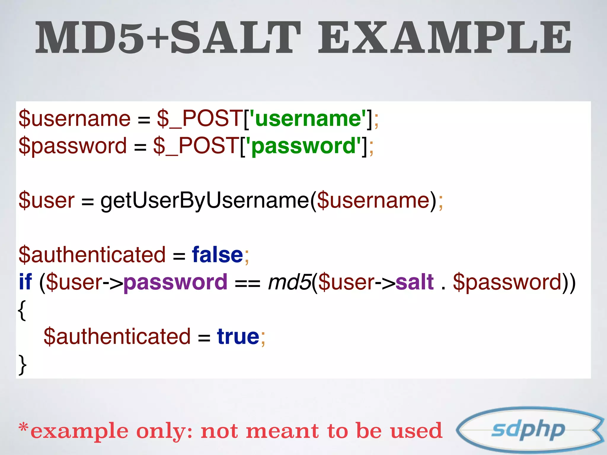 $username = $_POST['username']; 
$password = $_POST['password']; 
 
$user = getUserByUsername($username); 
 
$authenticated = false; 
if ($user->password == md5($user->salt . $password))
{ 
$authenticated = true; 
}
*example only: not meant to be used
MD5+SALT EXAMPLE
 