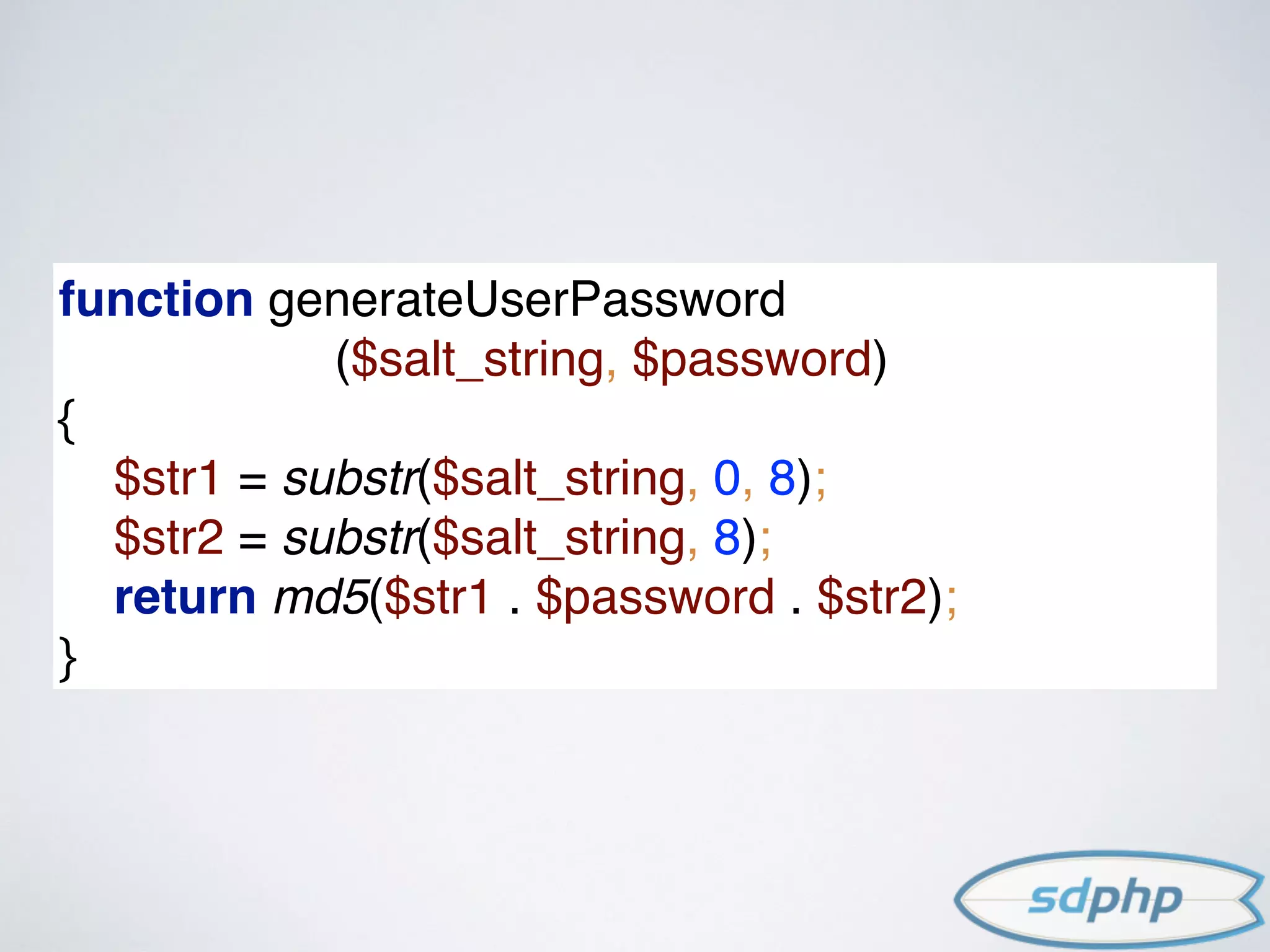 function generateUserPassword
($salt_string, $password) 
{ 
$str1 = substr($salt_string, 0, 8); 
$str2 = substr($salt_string, 8); 
return md5($str1 . $password . $str2); 
}
 