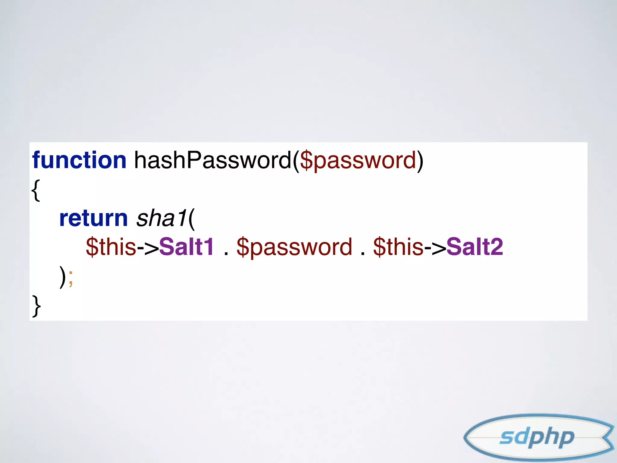function hashPassword($password) 
{ 
return sha1( 
$this->Salt1 . $password . $this->Salt2 
); 
}
 