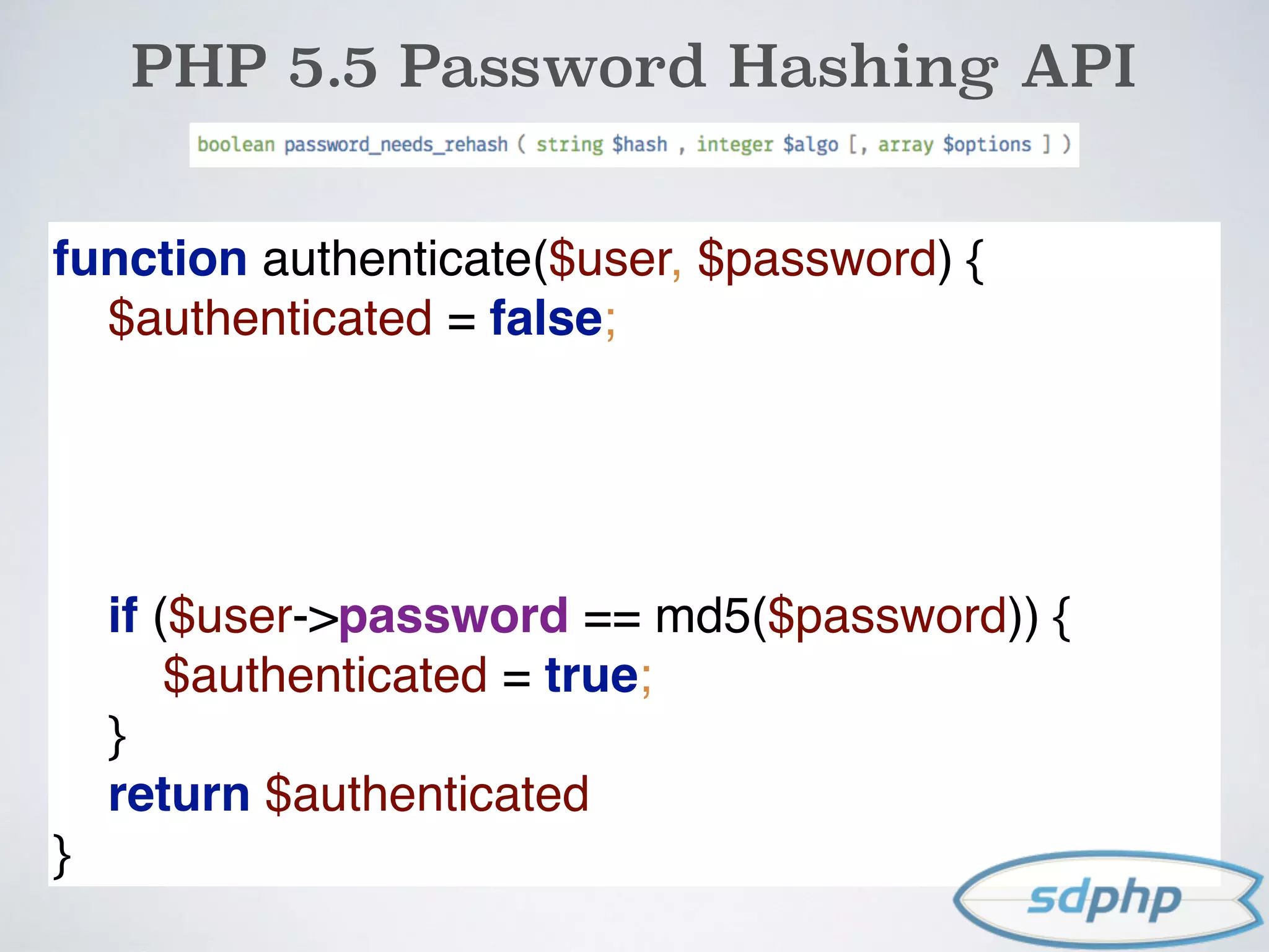 PHP 5.5 Password Hashing API
function authenticate($user, $password) { 
$authenticated = false; 
if ($user->password == md5($password)) { 
$authenticated = true; 
} 
return $authenticated 
}
 