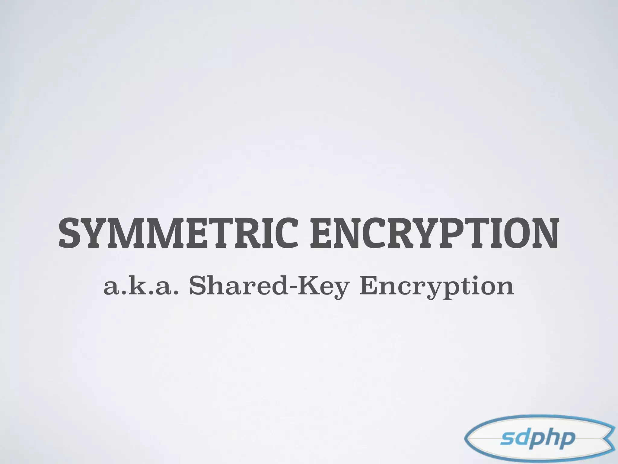 SYMMETRIC ENCRYPTION
a.k.a. Shared-Key Encryption
 
