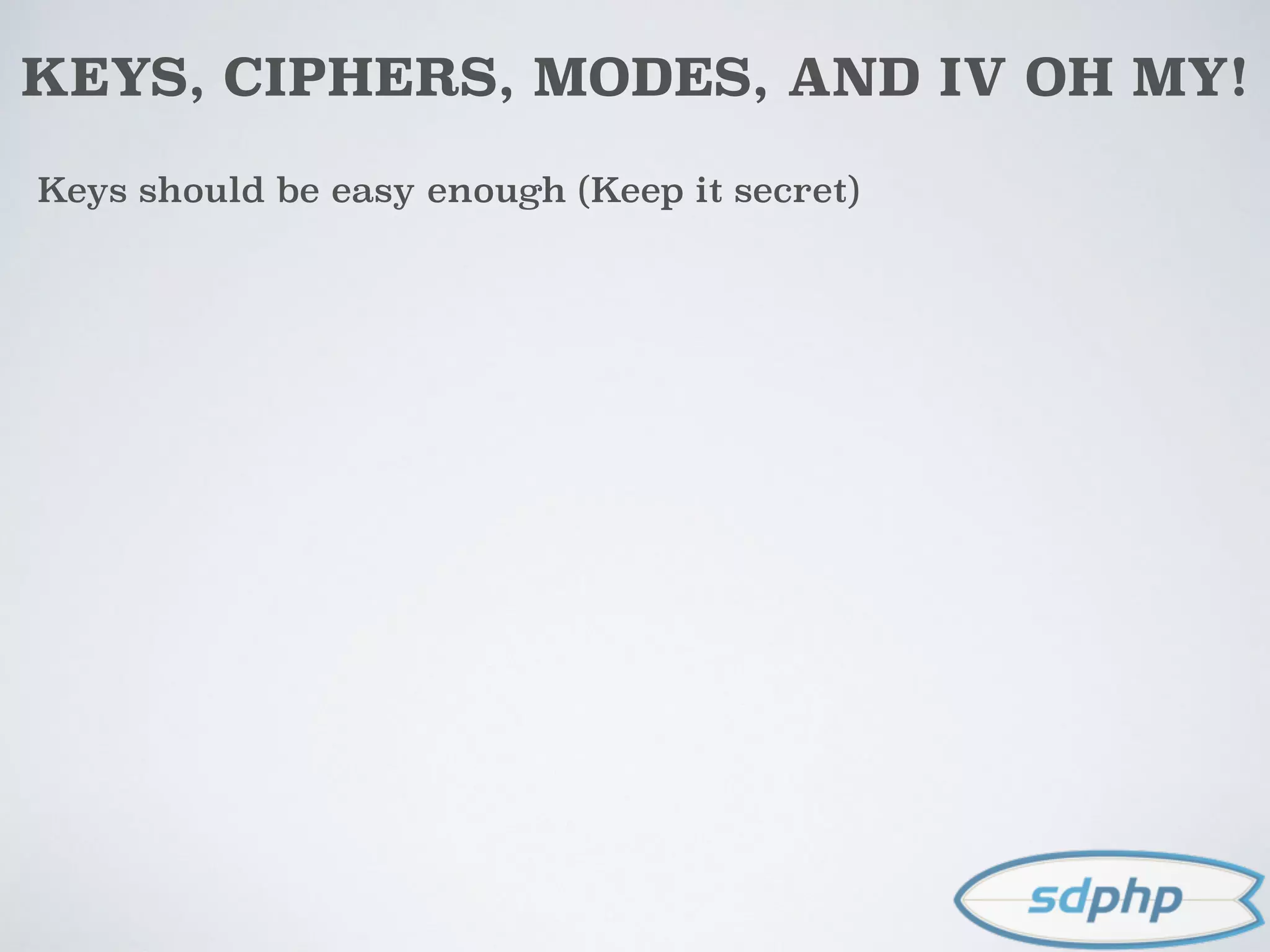 KEYS, CIPHERS, MODES, AND IV OH MY!
Keys should be easy enough (Keep it secret)
 