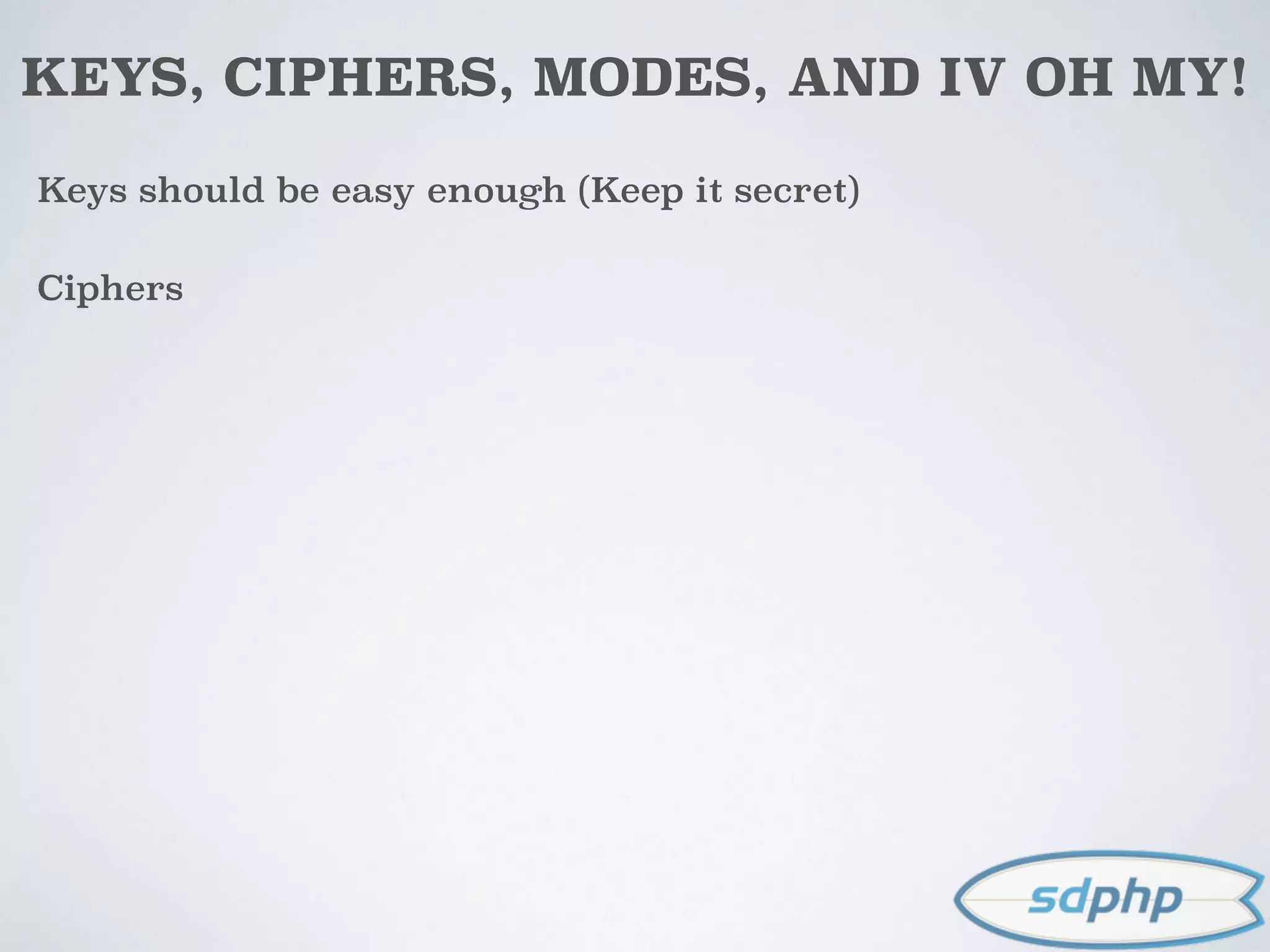 KEYS, CIPHERS, MODES, AND IV OH MY!
Keys should be easy enough (Keep it secret)
Ciphers
 
