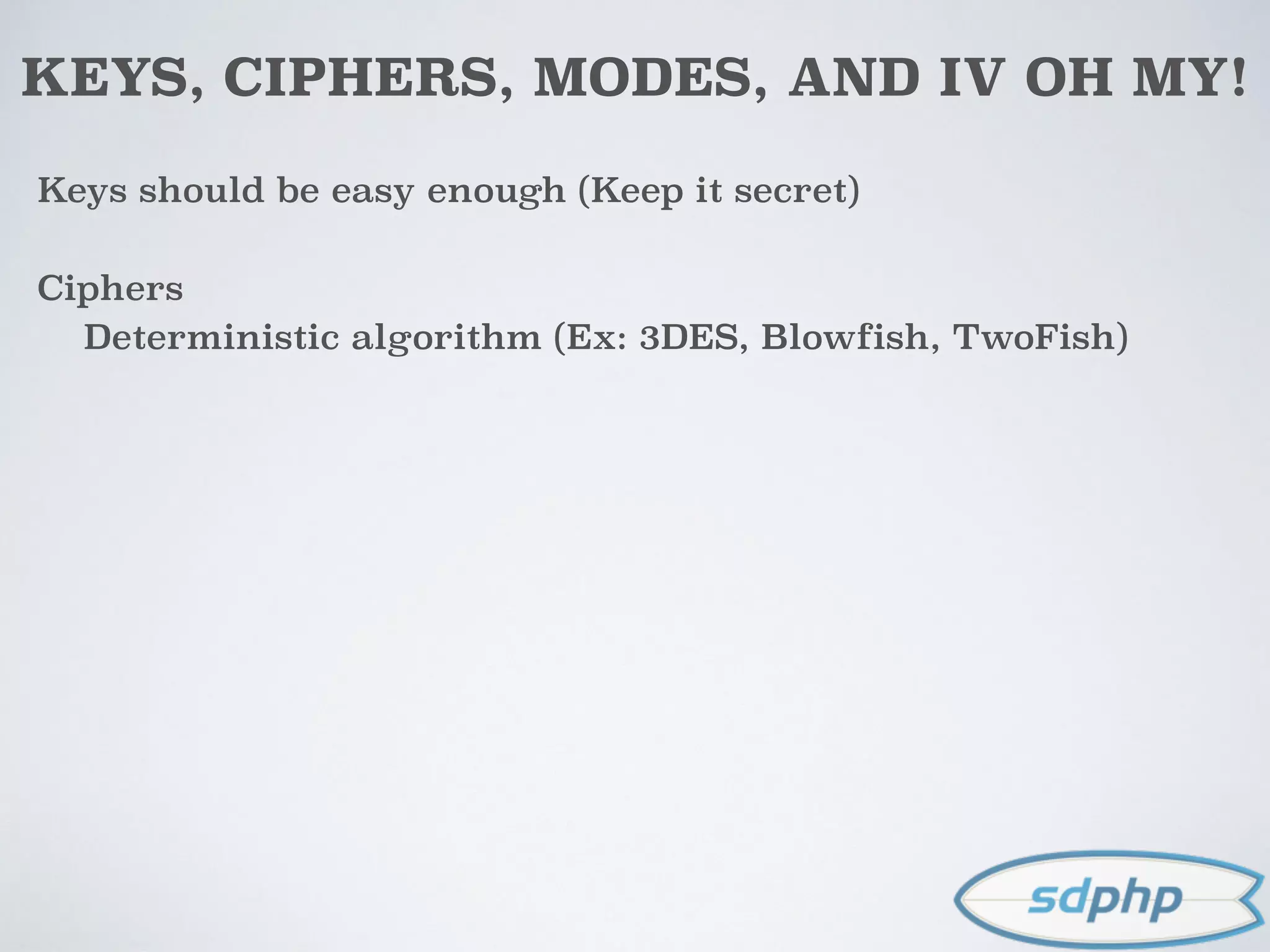 KEYS, CIPHERS, MODES, AND IV OH MY!
Keys should be easy enough (Keep it secret)
Ciphers
Deterministic algorithm (Ex: 3DES, Blowfish, TwoFish)
 