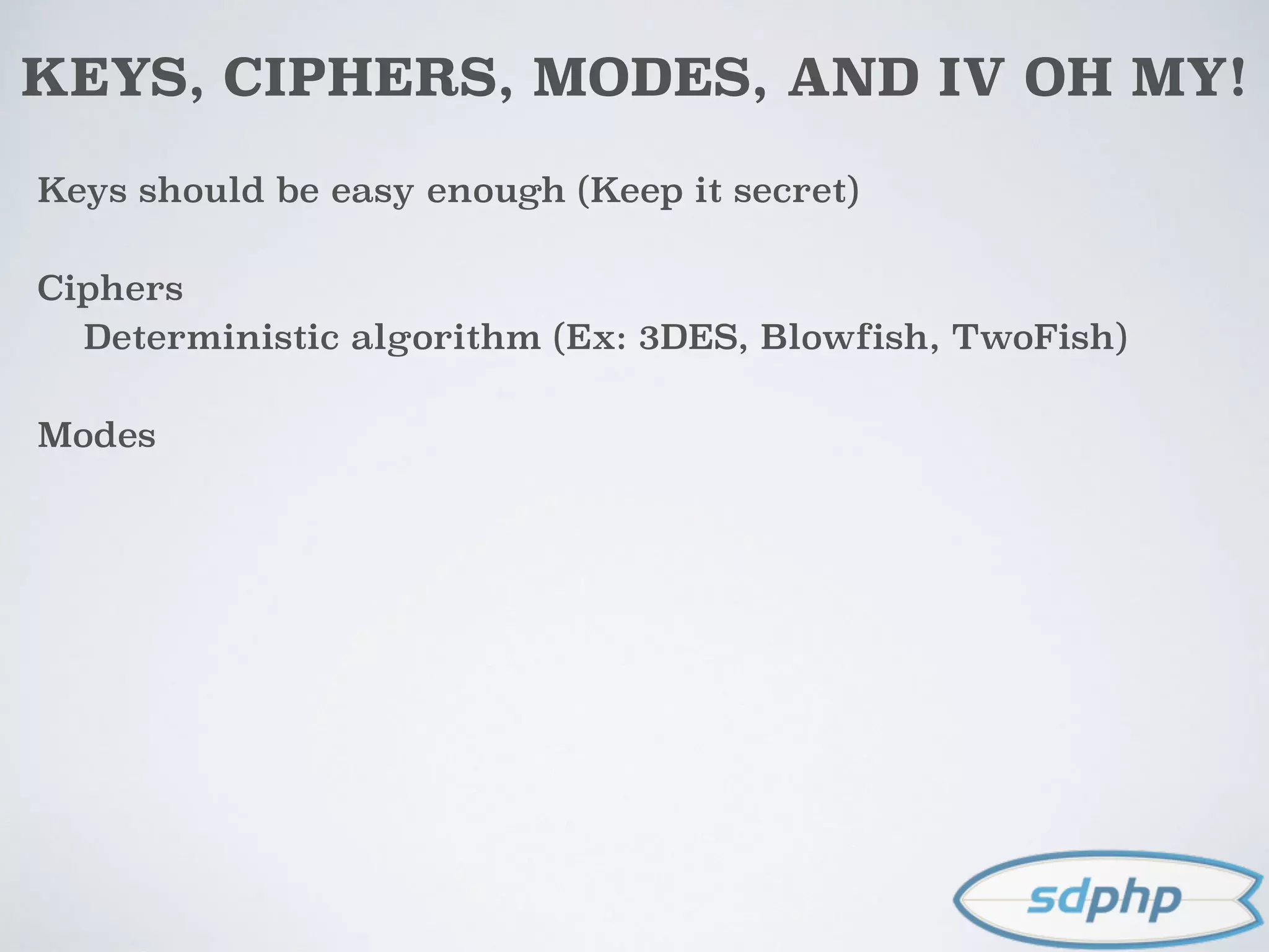 KEYS, CIPHERS, MODES, AND IV OH MY!
Keys should be easy enough (Keep it secret)
Ciphers
Deterministic algorithm (Ex: 3DES, Blowfish, TwoFish)
Modes
 