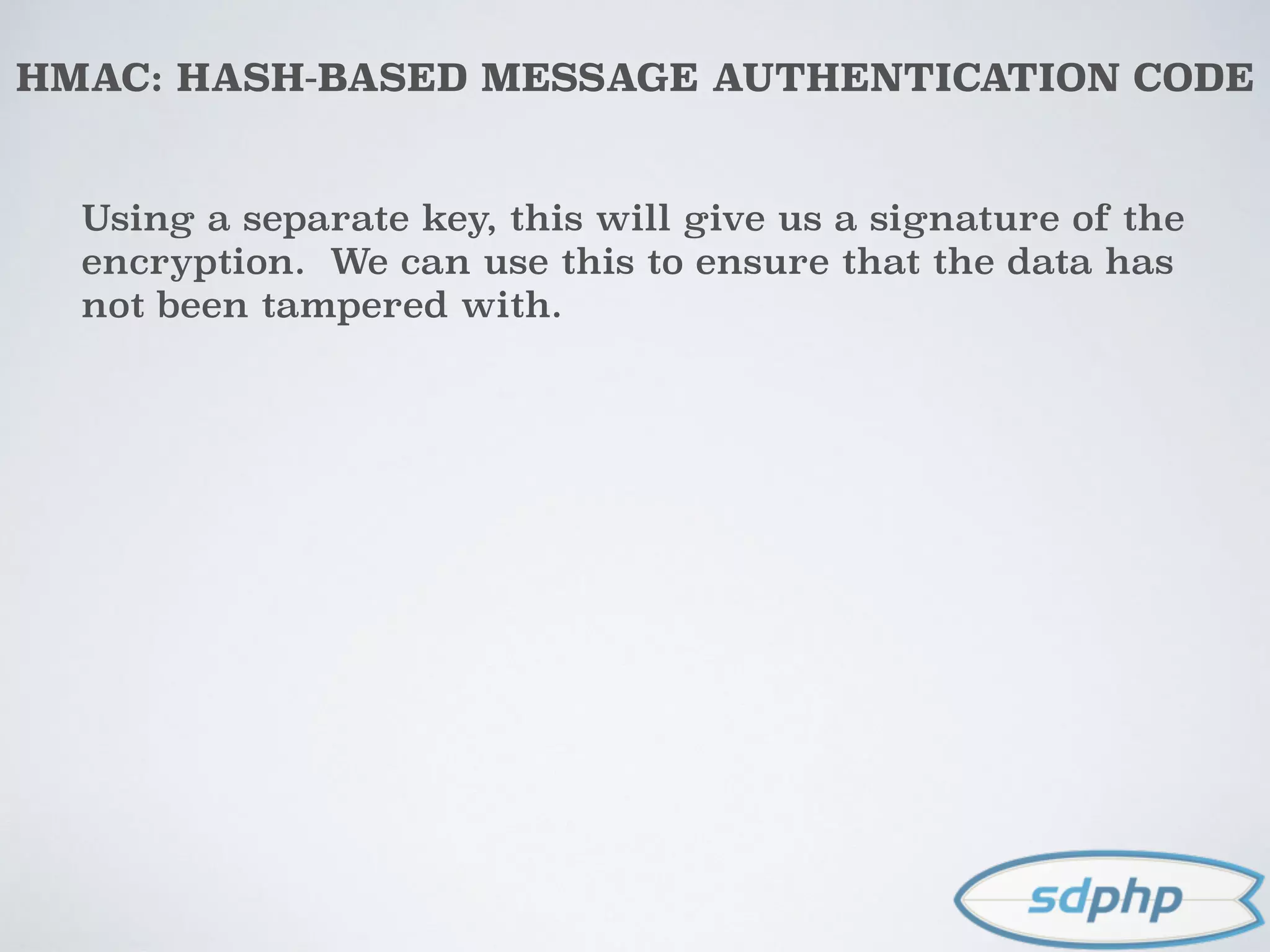 HMAC: HASH-BASED MESSAGE AUTHENTICATION CODE
Using a separate key, this will give us a signature of the
encryption. We can use this to ensure that the data has
not been tampered with.
 