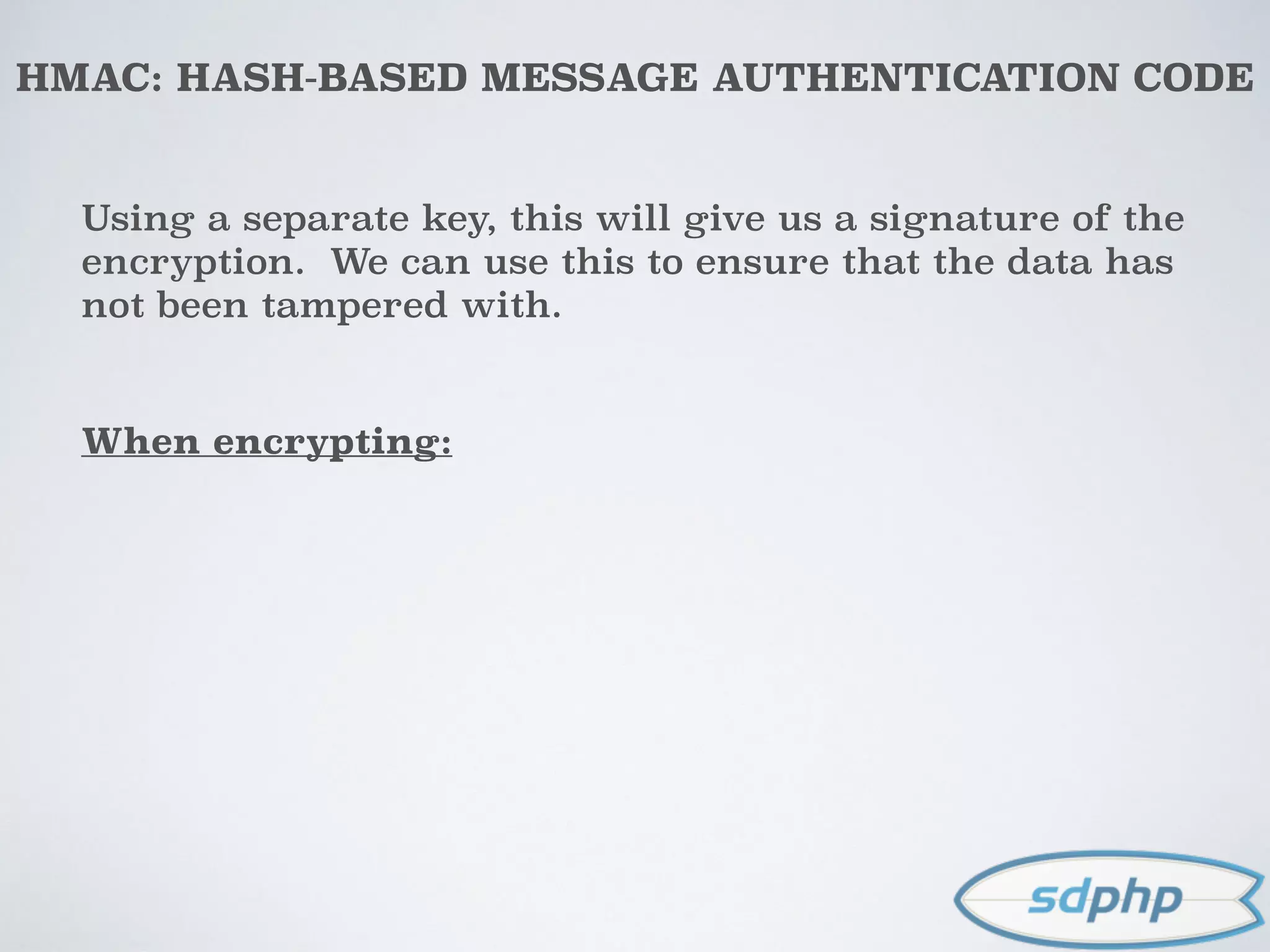 HMAC: HASH-BASED MESSAGE AUTHENTICATION CODE
Using a separate key, this will give us a signature of the
encryption. We can use this to ensure that the data has
not been tampered with.
When encrypting:
 