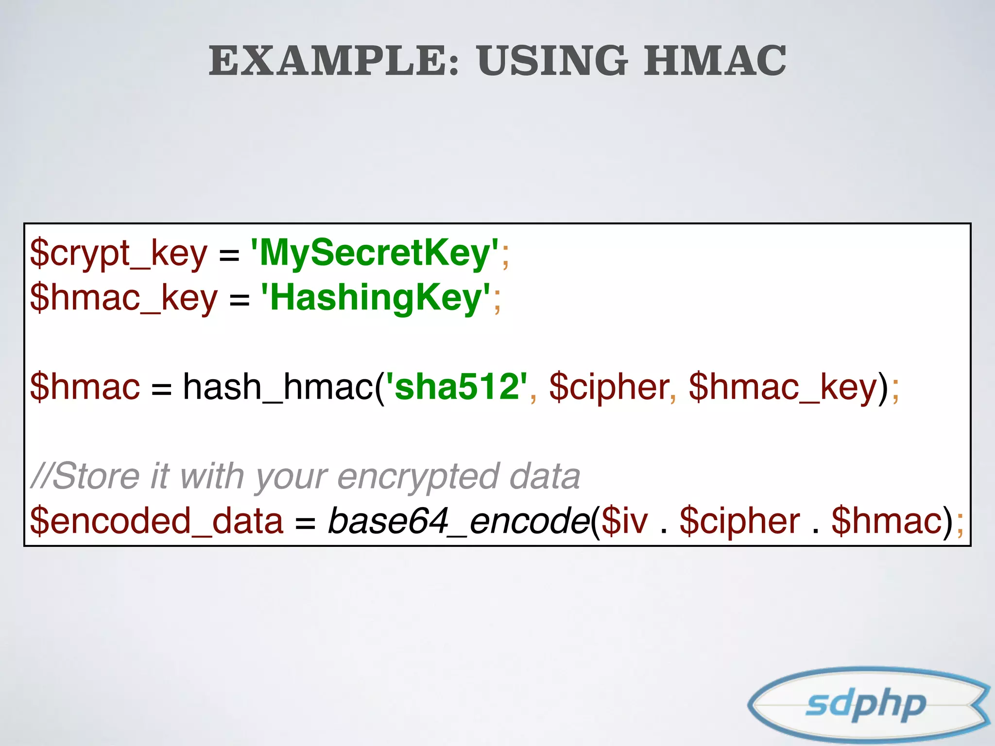 EXAMPLE: USING HMAC
$crypt_key = 'MySecretKey'; 
$hmac_key = 'HashingKey'; 
 
$hmac = hash_hmac('sha512', $cipher, $hmac_key); 
 
//Store it with your encrypted data 
$encoded_data = base64_encode($iv . $cipher . $hmac);
 