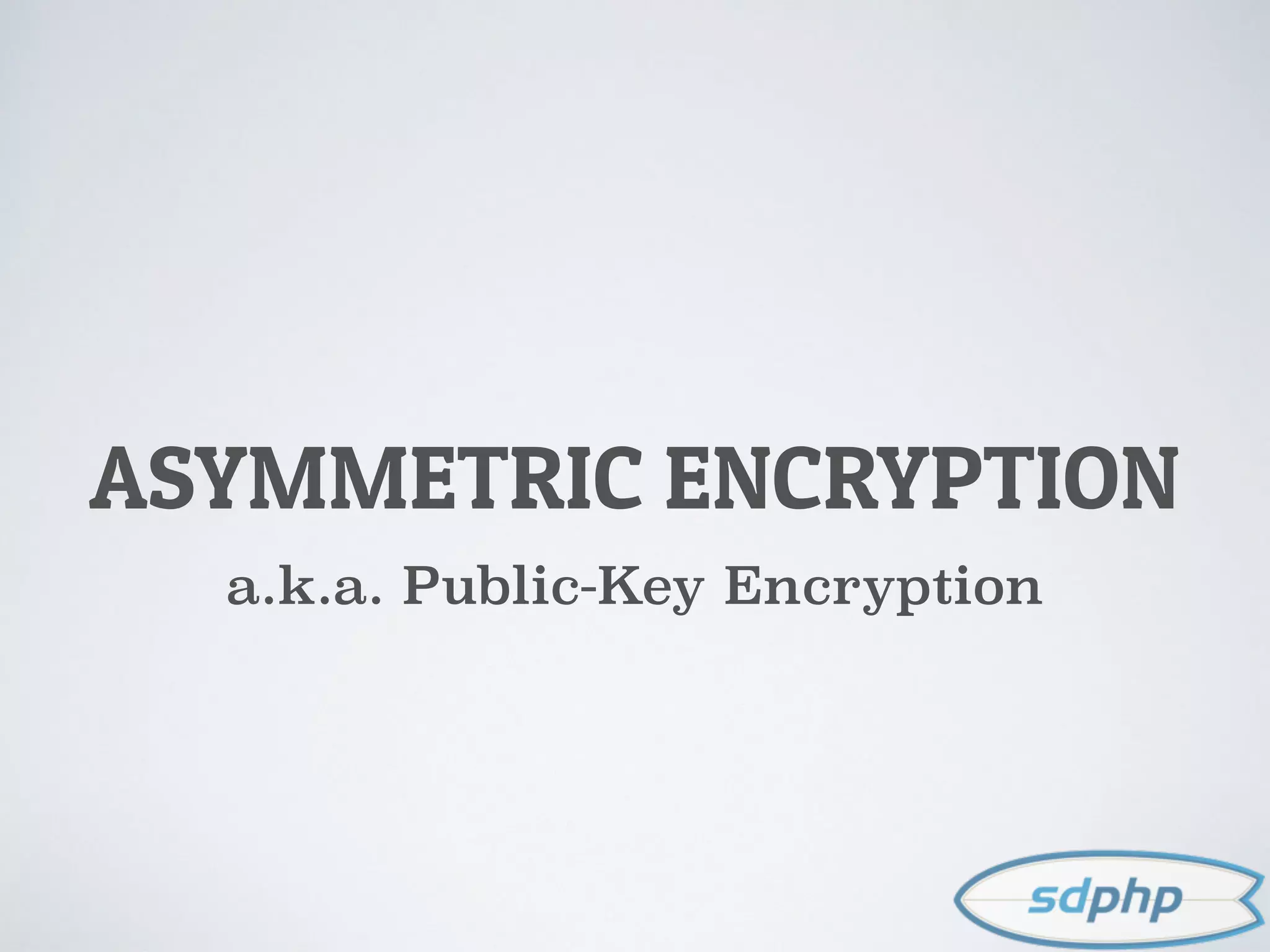 ASYMMETRIC ENCRYPTION
a.k.a. Public-Key Encryption
 