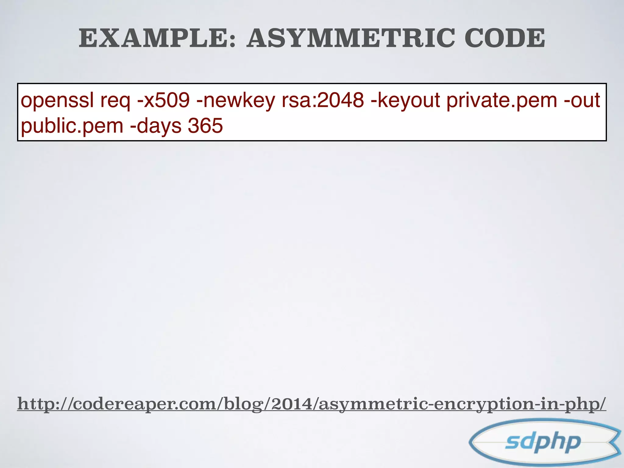 EXAMPLE: ASYMMETRIC CODE
http://codereaper.com/blog/2014/asymmetric-encryption-in-php/
openssl req -x509 -newkey rsa:2048 -keyout private.pem -out
public.pem -days 365
 