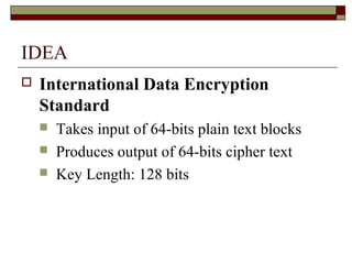 IDEA
 International Data Encryption
Standard
 Takes input of 64-bits plain text blocks
 Produces output of 64-bits cipher text
 Key Length: 128 bits
 