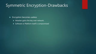 Symmetric Encryption-Drawbacks
 Encryption becomes useless
 Attacker gains the key over network
 Software or Platform itself is compromised
 