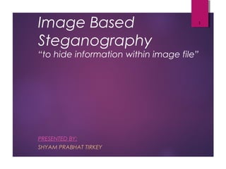 Project Presentation on:
Image Based
Steganography
“to hide information within image file”
PRESENTED BY:
SHYAM PRABHAT TIRKEY
1
 