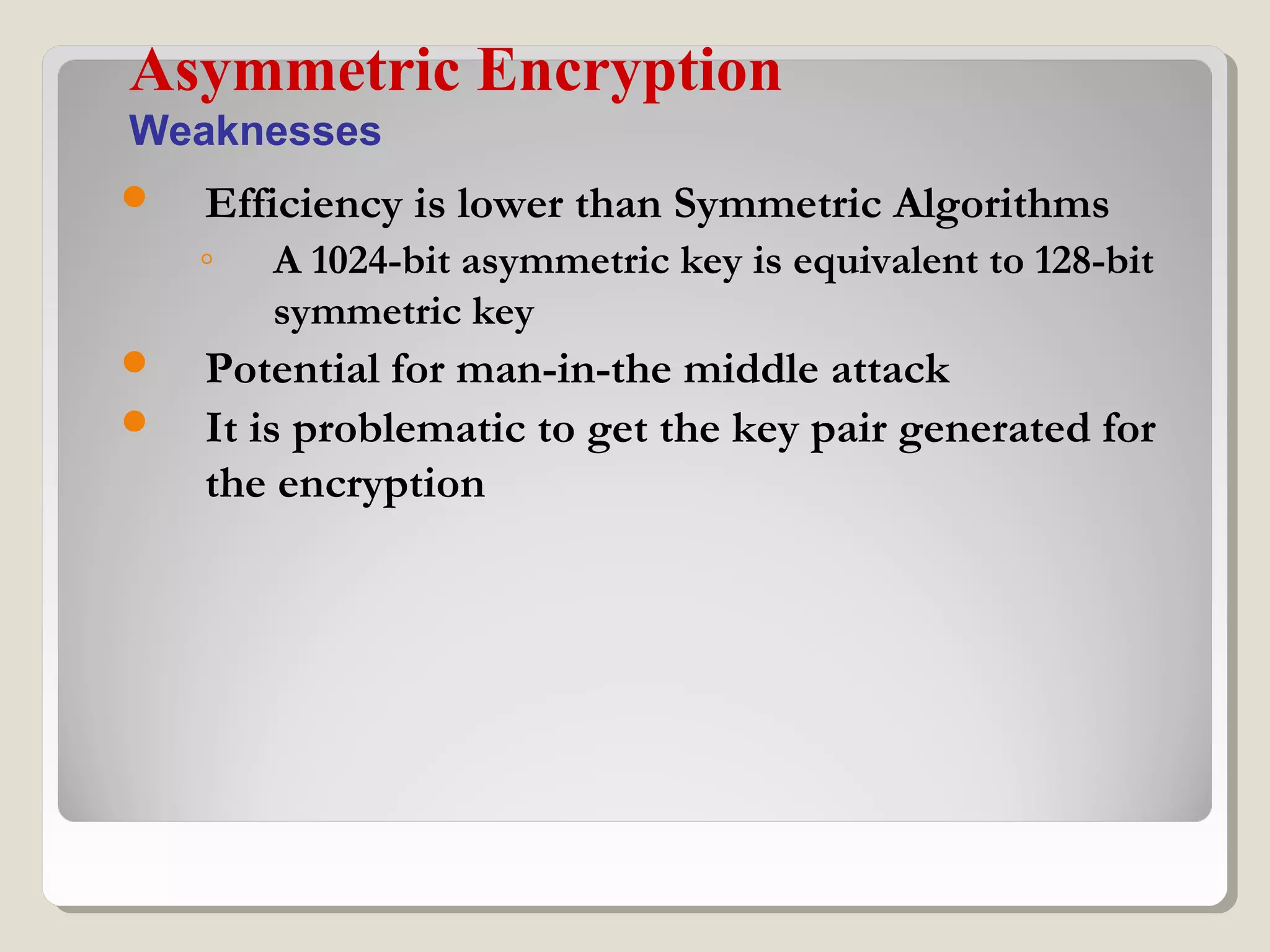  Efficiency is lower than Symmetric Algorithms
◦ A 1024-bit asymmetric key is equivalent to 128-bit
symmetric key
 Potential for man-in-the middle attack
 It is problematic to get the key pair generated for
the encryption
Asymmetric Encryption
Weaknesses
 