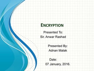 ENCRYPTION
Presented To:
Sir. Anwar Rashad
Presented By:
Adnan Malak
Date:
07 January, 2016.
 