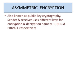 ASYMMETRIC ENCRYPTION
• Also known as public key cryptography.
Sender & receiver uses different keys for
encryption & decryption namely PUBLIC &
PRIVATE respectively.
 
