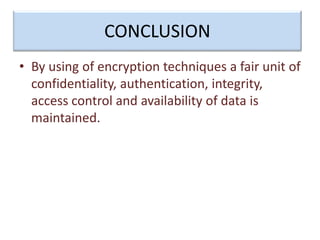 CONCLUSION
• By using of encryption techniques a fair unit of
confidentiality, authentication, integrity,
access control and availability of data is
maintained.
 