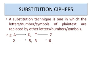 SUBSTITUTION CIPHERS
• A substitution technique is one in which the
letters/number/symbols of plaintext are
replaced by other letters/numbers/symbols.
e.g. A D, T Z
2 5, 3 6
 