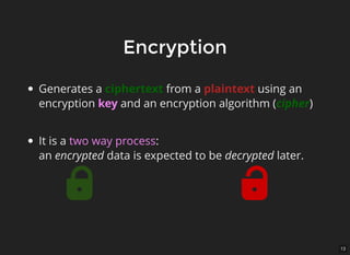 13
EncryptionEncryption
Generates a ciphertext from a plaintext using an
encryption key and an encryption algorithm (cipher)
It is a two way process:
an encrypted data is expected to be decrypted later.
 