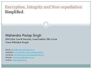 Encryption, Integrity and Non-repudiation
Simplified
Mahendra Pratap Singh
MS Cyber Law & Security, Lead Auditor ISO 27001
Team Whitehat People
Email: mpsinghrathore@yahoo.co.in
LinkedIn: www.linkedin.com/in/mpsingrathore
Facebook: www.facebook.com/mpsinghrathore1
Website: www.mpsinghrathore.com
Twitter: @mpsinghrathore
 