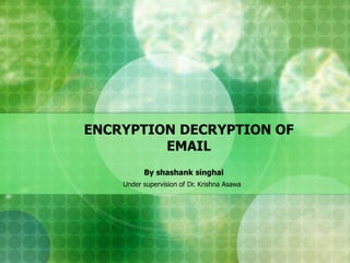 ENCRYPTION DECRYPTION OF
EMAIL
By shashank singhal
Under supervision of Dr. Krishna Asawa
 