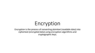 Encryption
Encryption is the process of converting plaintext (readable data) into
ciphertext (encrypted data) using encryption algorithms and
cryptographic keys.
 
