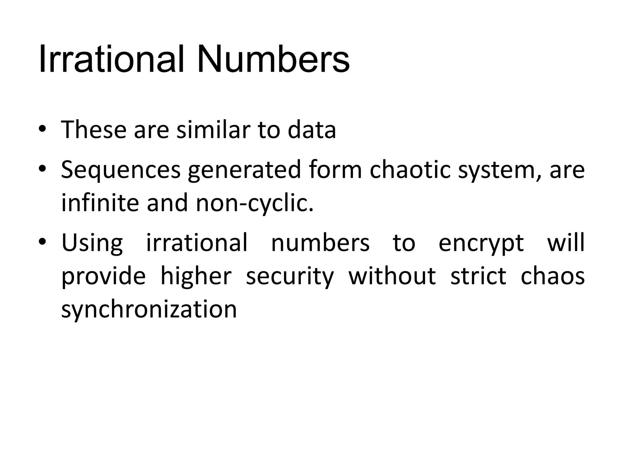 Irrational Numbers
• These are similar to data
• Sequences generated form chaotic system, are
infinite and non-cyclic.
• Using irrational numbers to encrypt will
provide higher security without strict chaos
synchronization
 