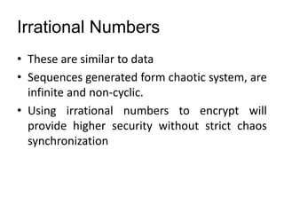 Irrational Numbers
• These are similar to data
• Sequences generated form chaotic system, are
infinite and non-cyclic.
• Using irrational numbers to encrypt will
provide higher security without strict chaos
synchronization
 