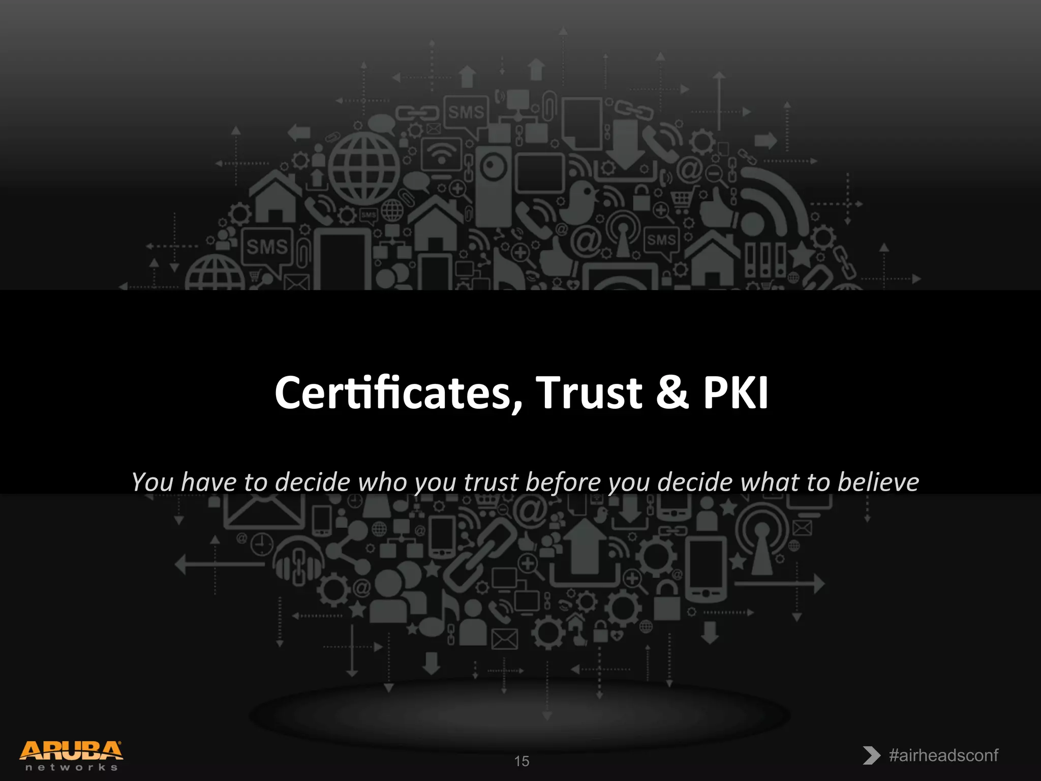 CONFIDENTIAL
© Copyright 2013. Aruba Networks, Inc.
All rights reserved 15 #airheadsconf#airheadsconf15
You	
  have	
  to	
  decide	
  who	
  you	
  trust	
  before	
  you	
  decide	
  what	
  to	
  believe	
  
Cer$ﬁcates,	
  Trust	
  &	
  PKI
 