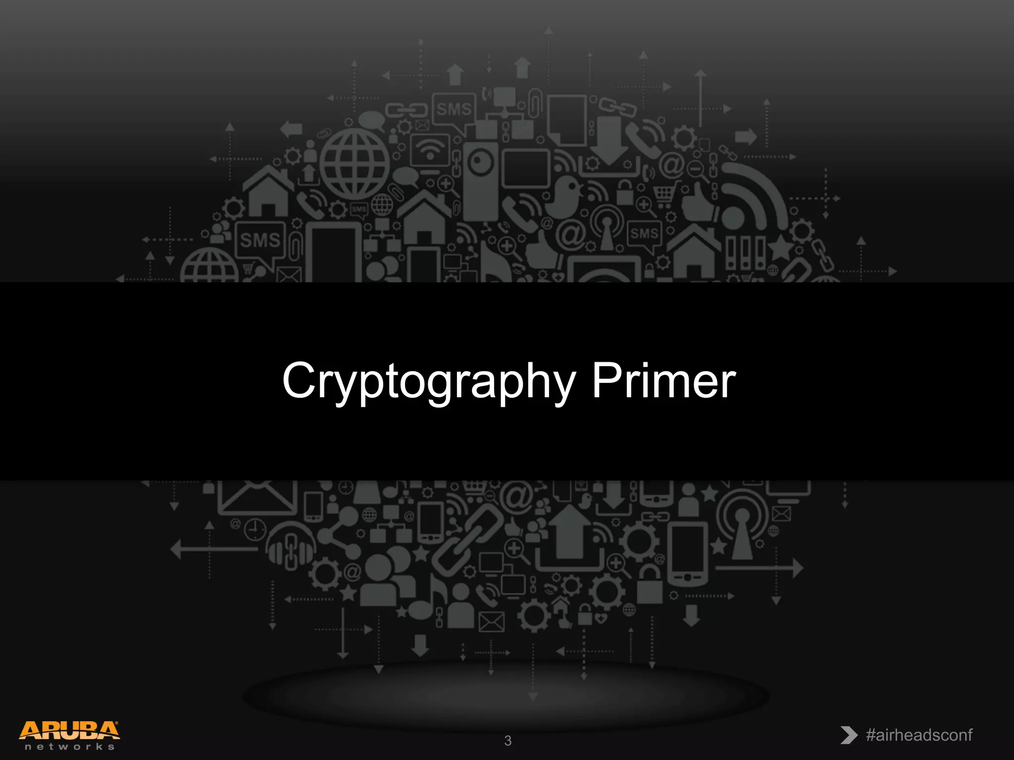 CONFIDENTIAL
© Copyright 2013. Aruba Networks, Inc.
All rights reserved 3 #airheadsconf#airheadsconf3
Cryptography Primer
 