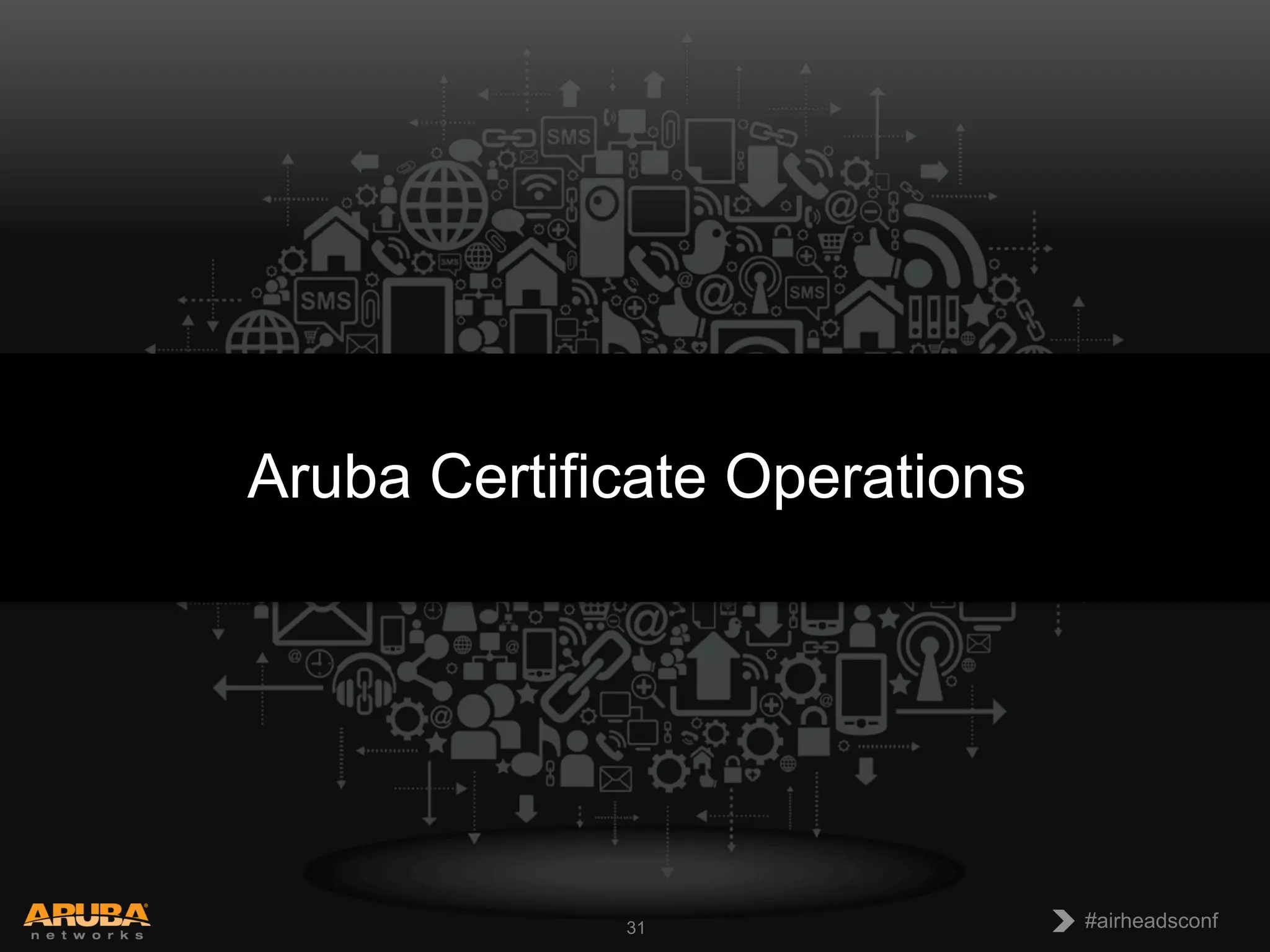 CONFIDENTIAL
© Copyright 2013. Aruba Networks, Inc.
All rights reserved 31 #airheadsconf#airheadsconf31
Aruba Certificate Operations
 
